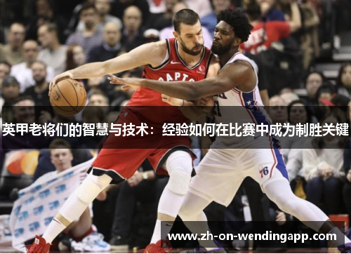 英甲老将们的智慧与技术:经验如何在比赛中成为制胜关键 英甲老将们的智慧与技术:经验如何在比赛中成为制胜关键