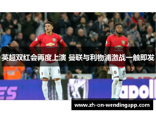 英超双红会再度上演 曼联与利物浦激战一触即发 英超双红会再度上演 曼联与利物浦激战一触即发