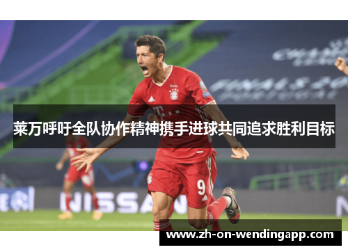 莱万呼吁全队协作精神携手进球共同追求胜利目标