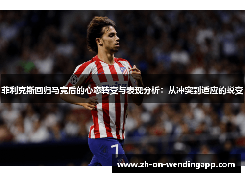 菲利克斯回归马竞后的心态转变与表现分析:从冲突到适应的蜕变 菲利克斯回归马竞后的心态转变与表现分析:从冲突到适应的蜕变