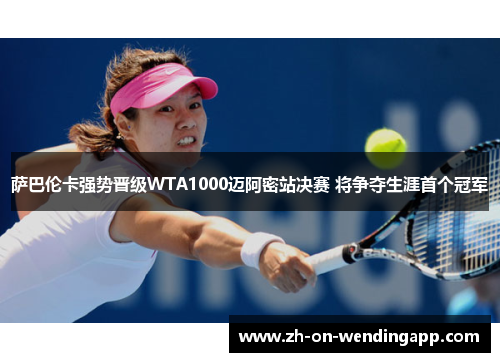 萨巴伦卡强势晋级WTA1000迈阿密站决赛 将争夺生涯首个冠军 萨巴伦卡强势晋级WTA1000迈阿密站决赛 将争夺生涯首个冠军