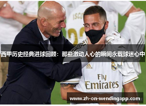 西甲历史经典进球回顾:那些激动人心的瞬间永载球迷心中 西甲历史经典进球回顾:那些激动人心的瞬间永载球迷心中