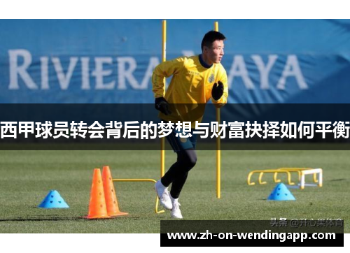 西甲球员转会背后的梦想与财富抉择如何平衡 西甲球员转会背后的梦想与财富抉择如何平衡