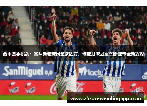 西甲赛季挑战:各队新老球员激战四方,谁能打破冠军垄断迎来全新辉煌 西甲赛季挑战:各队新老球员激战四方,谁能打破冠军垄断迎来全新辉煌
