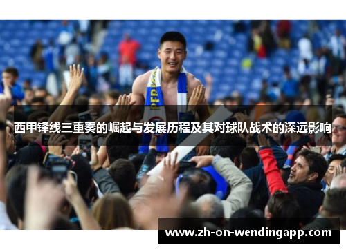 西甲锋线三重奏的崛起与发展历程及其对球队战术的深远影响 西甲锋线三重奏的崛起与发展历程及其对球队战术的深远影响