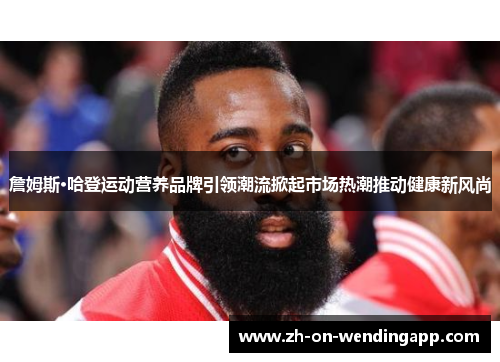 詹姆斯·哈登运动营养品牌引领潮流掀起市场热潮推动健康新风尚
