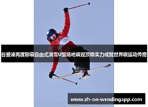 谷爱凌再度称霸自由式滑雪U型场地展现顶级实力成就世界级运动传奇 谷爱凌再度称霸自由式滑雪U型场地展现顶级实力成就世界级运动传奇