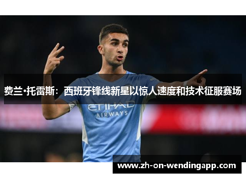 费兰·托雷斯:西班牙锋线新星以惊人速度和技术征服赛场 费兰·托雷斯:西班牙锋线新星以惊人速度和技术征服赛场