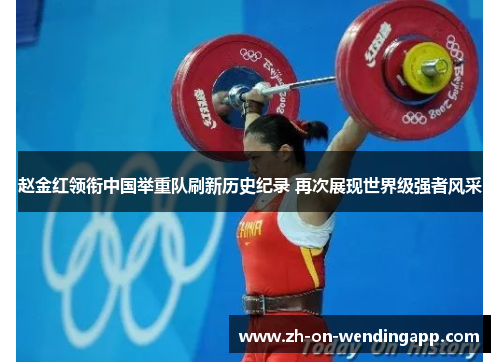 赵金红领衔中国举重队刷新历史纪录 再次展现世界级强者风采 赵金红领衔中国举重队刷新历史纪录 再次展现世界级强者风采