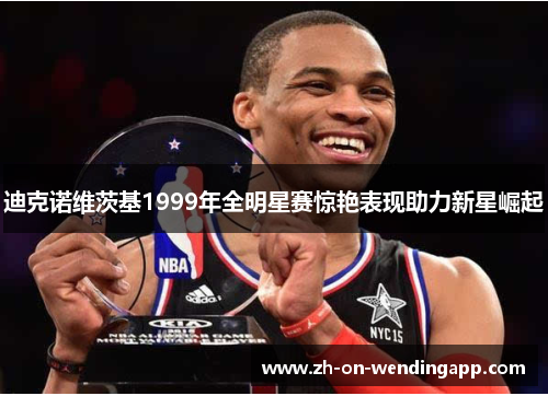 迪克诺维茨基1999年全明星赛惊艳表现助力新星崛起