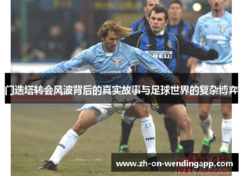 门迭塔转会风波背后的真实故事与足球世界的复杂博弈