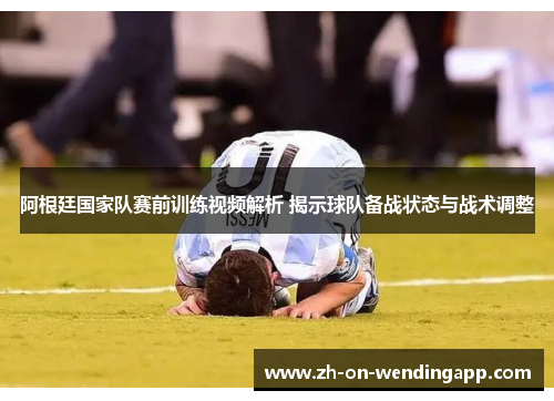 阿根廷国家队赛前训练视频解析 揭示球队备战状态与战术调整 阿根廷国家队赛前训练视频解析 揭示球队备战状态与战术调整