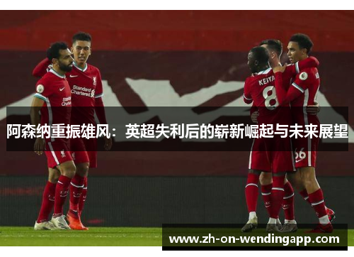 阿森纳重振雄风：英超失利后的崭新崛起与未来展望