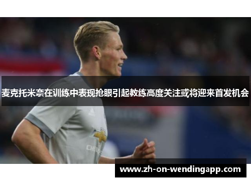 麦克托米奈在训练中表现抢眼引起教练高度关注或将迎来首发机会