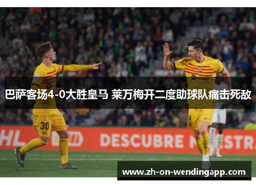 巴萨客场4-0大胜皇马 莱万梅开二度助球队痛击死敌