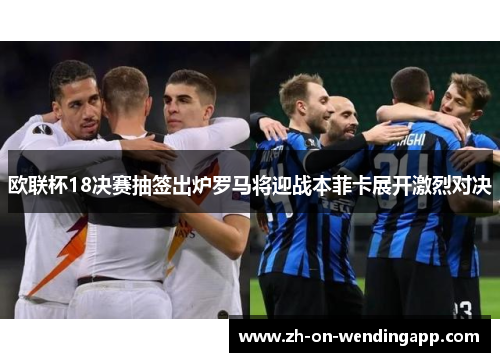欧联杯18决赛抽签出炉罗马将迎战本菲卡展开激烈对决