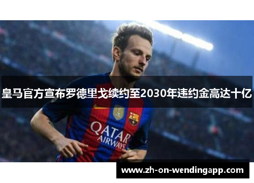 皇马官方宣布罗德里戈续约至2030年违约金高达十亿