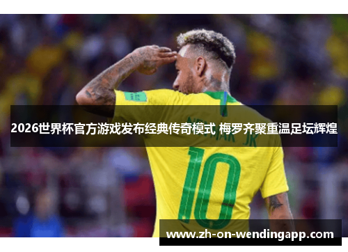 2026世界杯官方游戏发布经典传奇模式 梅罗齐聚重温足坛辉煌 2026世界杯官方游戏发布经典传奇模式 梅罗齐聚重温足坛辉煌