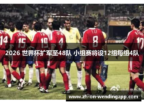 2026 世界杯扩军至48队 小组赛将设12组每组4队 2026 世界杯扩军至48队 小组赛将设12组每组4队