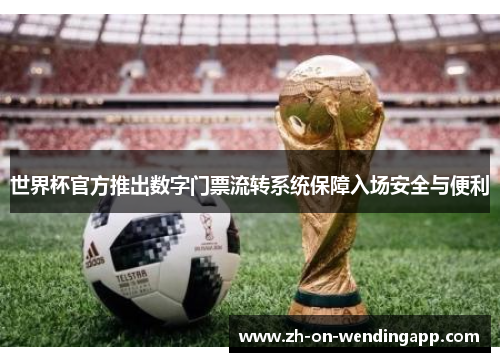 世界杯官方推出数字门票流转系统保障入场安全与便利 世界杯官方推出数字门票流转系统保障入场安全与便利
