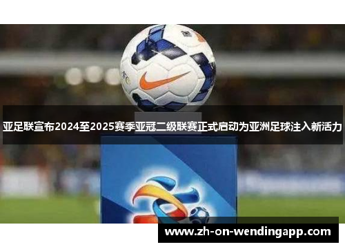 亚足联宣布2024至2025赛季亚冠二级联赛正式启动为亚洲足球注入新活力 亚足联宣布2024至2025赛季亚冠二级联赛正式启动为亚洲足球注入新活力