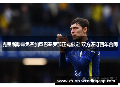 克里斯滕森免签加盟巴塞罗那正式敲定 双方签订四年合同 克里斯滕森免签加盟巴塞罗那正式敲定 双方签订四年合同