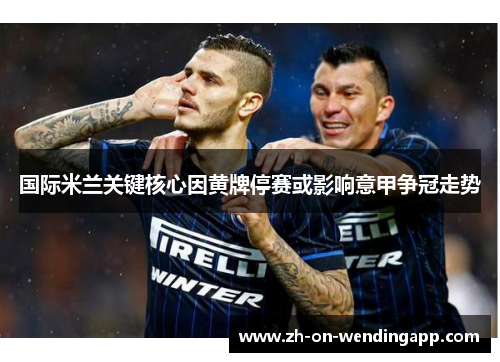 国际米兰关键核心因黄牌停赛或影响意甲争冠走势