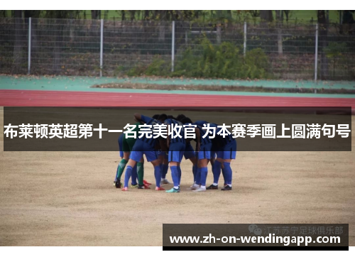 布莱顿英超第十一名完美收官 为本赛季画上圆满句号