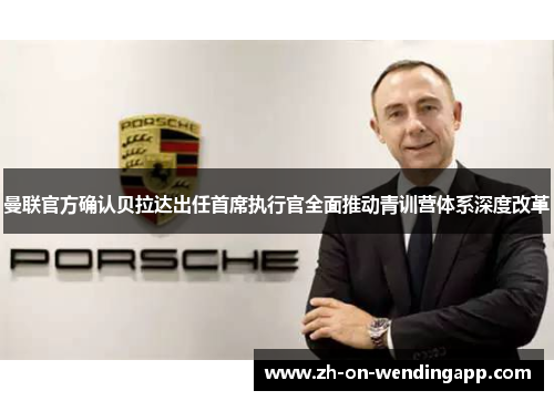曼联官方确认贝拉达出任首席执行官全面推动青训营体系深度改革