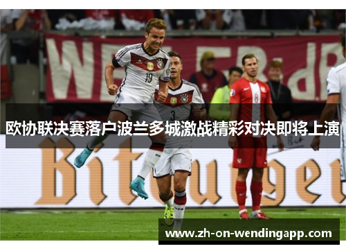 欧协联决赛落户波兰多城激战精彩对决即将上演