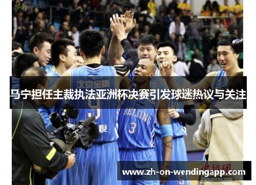 马宁担任主裁执法亚洲杯决赛引发球迷热议与关注