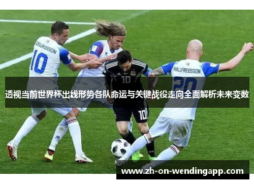 透视当前世界杯出线形势各队命运与关键战役走向全面解析未来变数 透视当前世界杯出线形势各队命运与关键战役走向全面解析未来变数