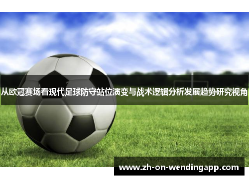 从欧冠赛场看现代足球防守站位演变与战术逻辑分析发展趋势研究视角