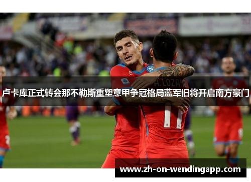 卢卡库正式转会那不勒斯重塑意甲争冠格局蓝军旧将开启南方豪门 卢卡库正式转会那不勒斯重塑意甲争冠格局蓝军旧将开启南方豪门