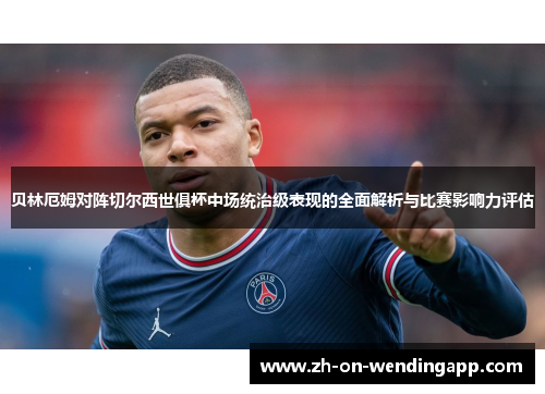 贝林厄姆对阵切尔西世俱杯中场统治级表现的全面解析与比赛影响力评估